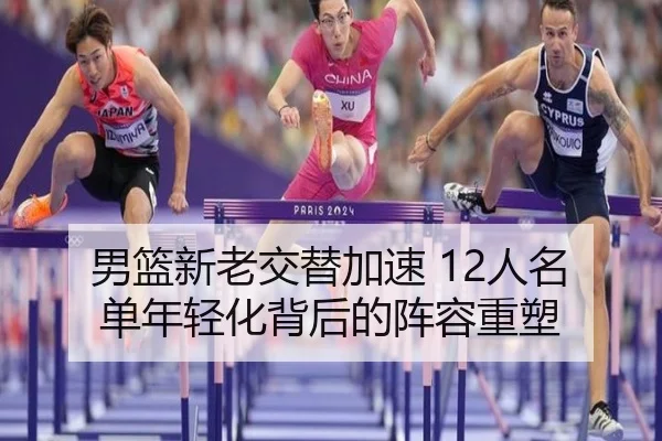 男篮新老交替加速 12人名单年轻化背后的阵容重塑 - OD.com