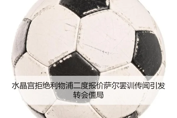 水晶宫拒绝利物浦二度报价萨尔罢训传闻引发转会僵局 | OD.com