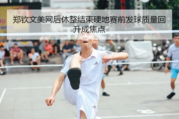 郑钦文美网后休整结束硬地赛前发球质量回升成焦点 | OD.com