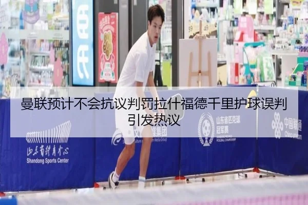 曼联预计不会抗议判罚拉什福德千里护球误判引发热议 | OD.com