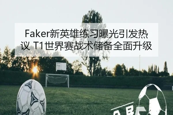 Faker新英雄练习曝光引发热议 T1世界赛战术储备全面升级 | OD.com