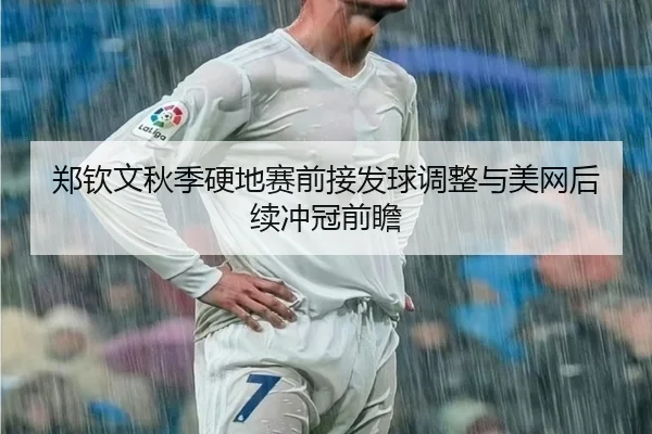 郑钦文秋季硬地赛前接发球调整与美网后续冲冠前瞻 | OD.com