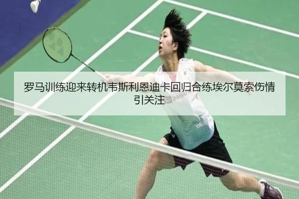 罗马训练迎来转机韦斯利恩迪卡回归合练埃尔莫索伤情引关注 | OD.com