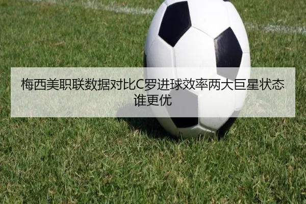 梅西美职联数据对比C罗进球效率两大巨星状态谁更优 | OD.com